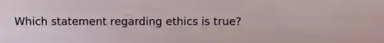 Which statement regarding ethics is true?