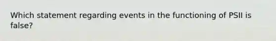 Which statement regarding events in the functioning of PSII is false?