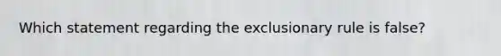 Which statement regarding <a href='https://www.questionai.com/knowledge/kiz15u9aWk-the-exclusionary-rule' class='anchor-knowledge'>the exclusionary rule</a> is false?