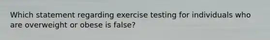 Which statement regarding exercise testing for individuals who are overweight or obese is false?