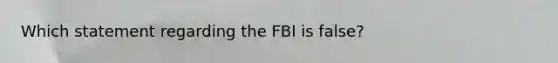 Which statement regarding the FBI is false?