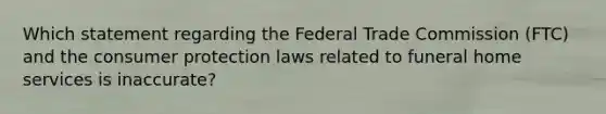 Which statement regarding the Federal Trade Commission (FTC) and the consumer protection laws related to funeral home services is inaccurate?