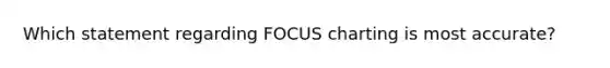 Which statement regarding FOCUS charting is most accurate?