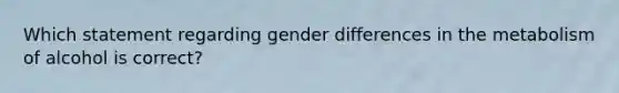 Which statement regarding gender differences in the metabolism of alcohol is correct?