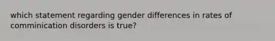 which statement regarding gender differences in rates of comminication disorders is true?