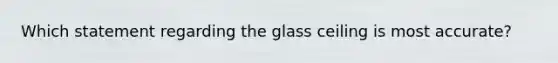 Which statement regarding the glass ceiling is most accurate?