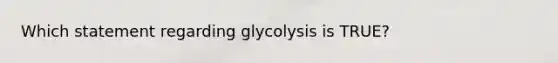 Which statement regarding glycolysis is TRUE?