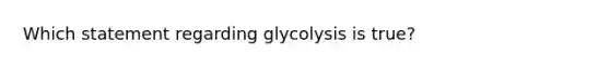 Which statement regarding glycolysis is true?