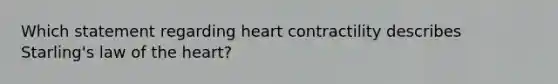 Which statement regarding heart contractility describes Starling's law of the heart?