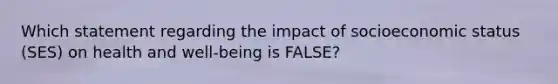 Which statement regarding the impact of socioeconomic status (SES) on health and well-being is FALSE?