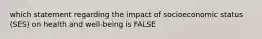 which statement regarding the impact of socioeconomic status (SES) on health and well-being is FALSE