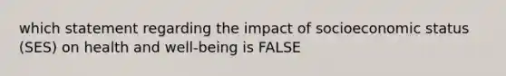 which statement regarding the impact of socioeconomic status (SES) on health and well-being is FALSE