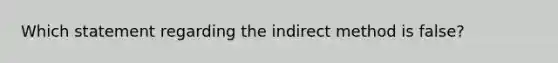 Which statement regarding the indirect method is false?