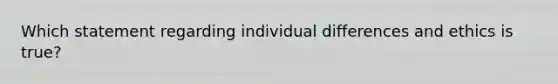 Which statement regarding individual differences and ethics is true?