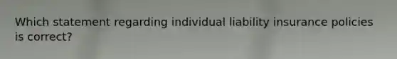 Which statement regarding individual liability insurance policies is correct?