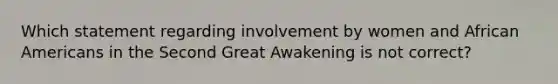 Which statement regarding involvement by women and African Americans in the Second Great Awakening is not correct?