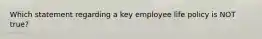 Which statement regarding a key employee life policy is NOT true?