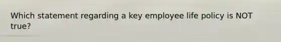 Which statement regarding a key employee life policy is NOT true?