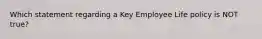 Which statement regarding a Key Employee Life policy is NOT true?