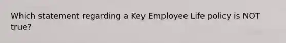 Which statement regarding a Key Employee Life policy is NOT true?