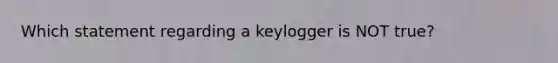 Which statement regarding a keylogger is NOT true?