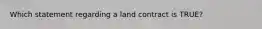 Which statement regarding a land contract is TRUE?