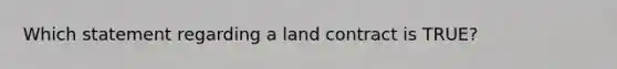 Which statement regarding a land contract is TRUE?