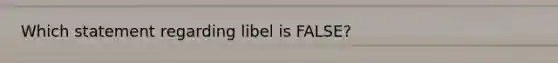 Which statement regarding libel is FALSE?