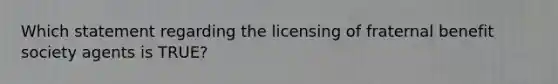 Which statement regarding the licensing of fraternal benefit society agents is TRUE?