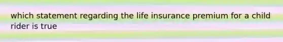 which statement regarding the life insurance premium for a child rider is true