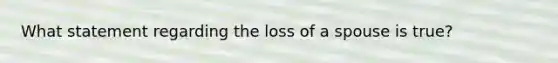 What statement regarding the loss of a spouse is true?