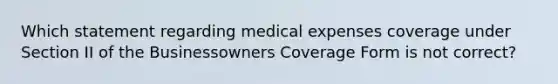 Which statement regarding medical expenses coverage under Section II of the Businessowners Coverage Form is not correct?