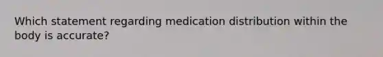 Which statement regarding medication distribution within the body is accurate?