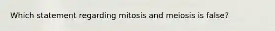 Which statement regarding mitosis and meiosis is false?