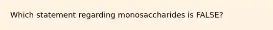 Which statement regarding monosaccharides is FALSE?