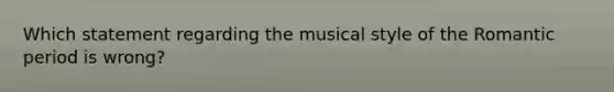 Which statement regarding the musical style of the Romantic period is wrong?