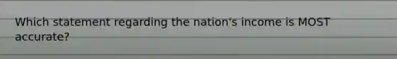 Which statement regarding the nation's income is MOST accurate?