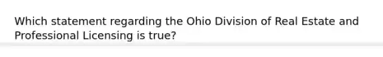 Which statement regarding the Ohio Division of Real Estate and Professional Licensing is true?