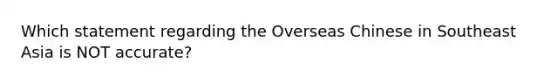 Which statement regarding the Overseas Chinese in Southeast Asia is NOT accurate?