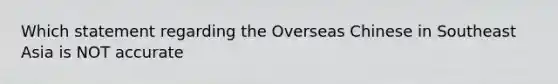 Which statement regarding the Overseas Chinese in Southeast Asia is NOT accurate