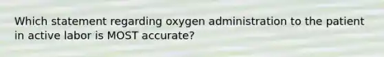 Which statement regarding oxygen administration to the patient in active labor is MOST​ accurate?