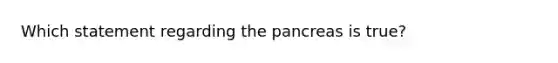 Which statement regarding the pancreas is true?