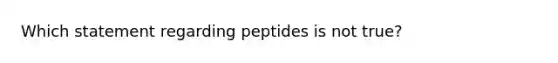 Which statement regarding peptides is not true?