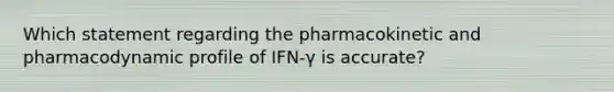 Which statement regarding the pharmacokinetic and pharmacodynamic profile of IFN-γ is accurate?