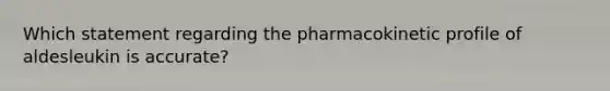 Which statement regarding the pharmacokinetic profile of aldesleukin is accurate?