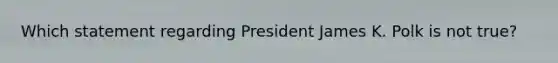 Which statement regarding President James K. Polk is not true?