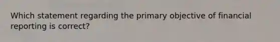 Which statement regarding the primary objective of financial reporting is​ correct?