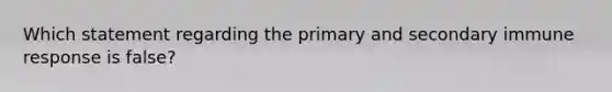 Which statement regarding the primary and secondary immune response is false?