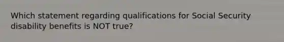 Which statement regarding qualifications for Social Security disability benefits is NOT true?