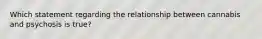 Which statement regarding the relationship between cannabis and psychosis is true?